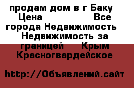 продам дом в г.Баку › Цена ­ 5 500 000 - Все города Недвижимость » Недвижимость за границей   . Крым,Красногвардейское